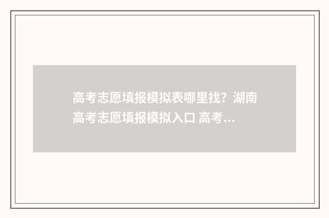 高考志愿填报模拟表哪里找？湖南高考志愿填报模拟入口 高考志愿填报模拟投档