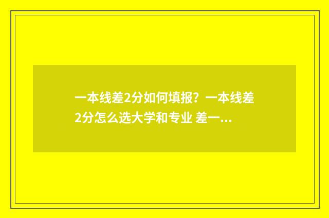 一本线差2分如何填报？一本线差2分怎么选大学和专业 差一本分数线2分的学校