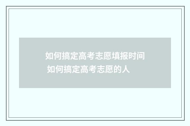 如何搞定高考志愿填报时间 如何搞定高考志愿的人
