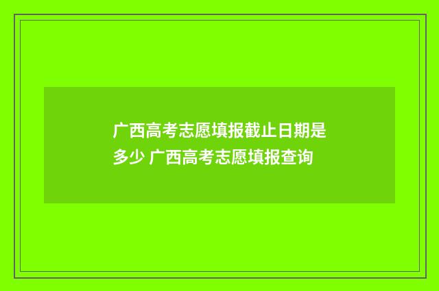 广西高考志愿填报截止日期是多少 广西高考志愿填报查询