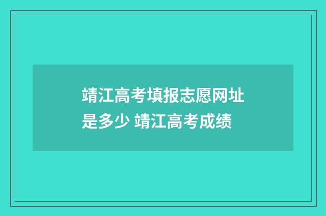 靖江高考填报志愿网址是多少 靖江高考成绩
