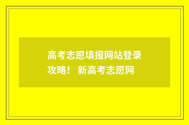 高考志愿填报网站登录攻略！ 新高考志愿网