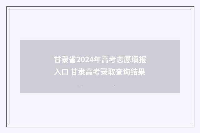 甘隶省2024年高考志愿填报入口 甘隶高考录取查询结果