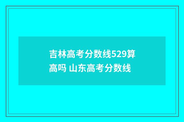 吉林高考分数线529算高吗 山东高考分数线