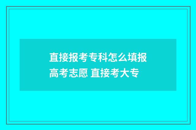 直接报考专科怎么填报高考志愿 直接考大专