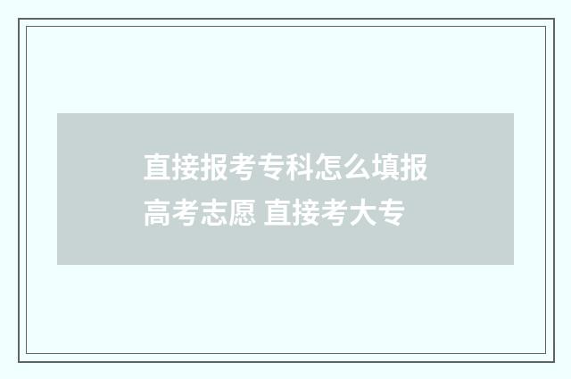 直接报考专科怎么填报高考志愿 直接考大专