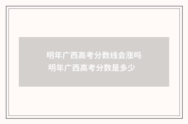 明年广西高考分数线会涨吗 明年广西高考分数是多少