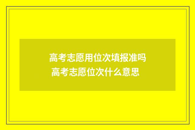 高考志愿用位次填报准吗 高考志愿位次什么意思