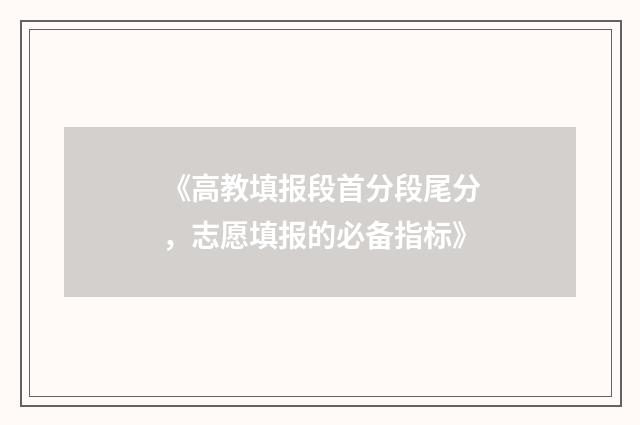 《高教填报段首分段尾分，志愿填报的必备指标》