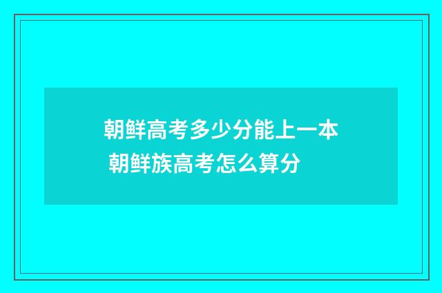 朝鲜高考多少分能上一本 朝鲜族高考怎么算分