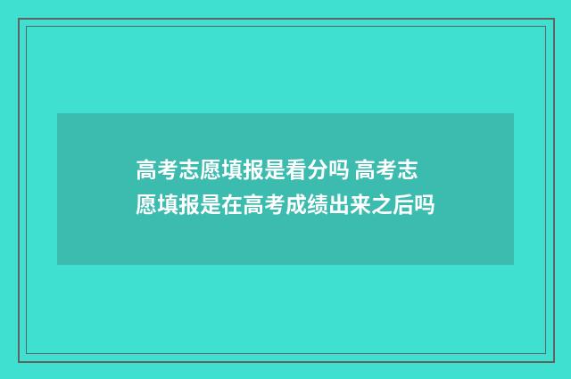 高考志愿填报是看分吗 高考志愿填报是在高考成绩出来之后吗