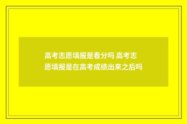 高考志愿填报是看分吗 高考志愿填报是在高考成绩出来之后吗