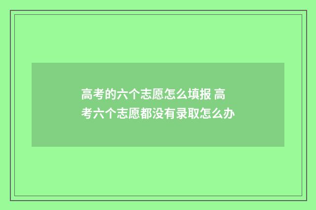 高考的六个志愿怎么填报 高考六个志愿都没有录取怎么办