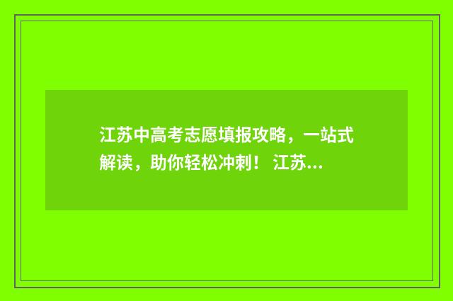江苏中高考志愿填报攻略，一站式解读，助你轻松冲刺！ 江苏高考志愿填报规则讲解