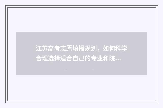 江苏高考志愿填报规划，如何科学合理选择适合自己的专业和院校？ 高考报志愿