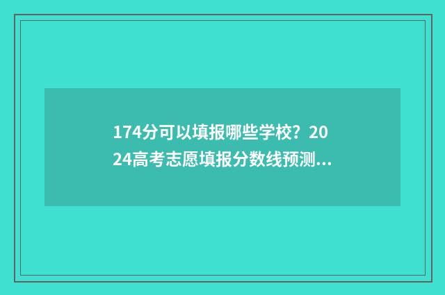 174分可以填报哪些学校？2024高考志愿填报分数线预测 174分可以填报哪些专业