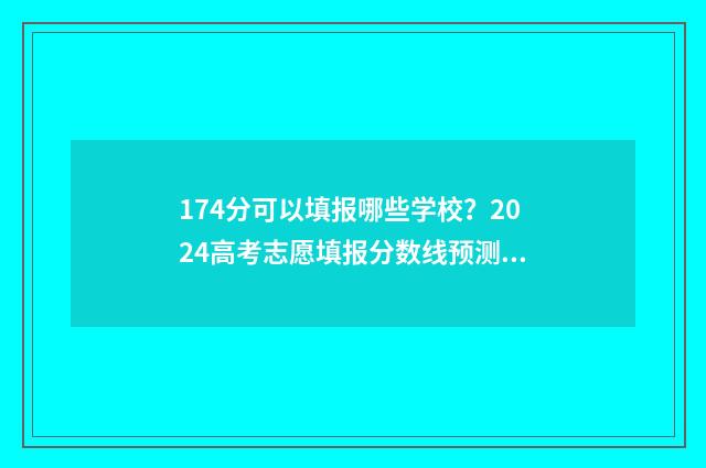 174分可以填报哪些学校？2024高考志愿填报分数线预测 174分可以填报哪些专业