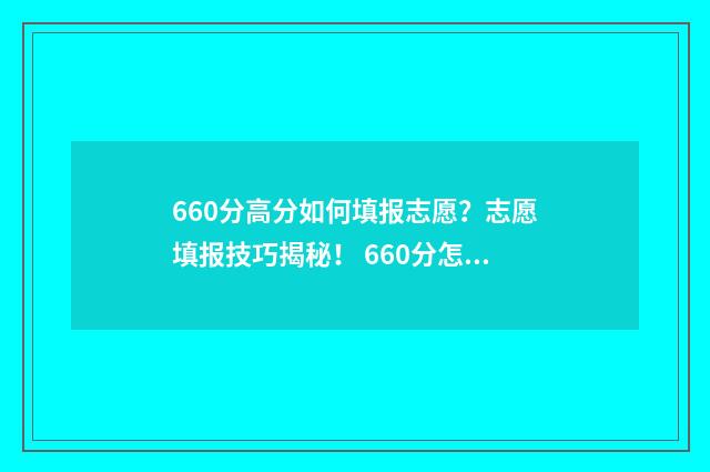 660分高分如何填报志愿？志愿填报技巧揭秘！ 660分怎么考