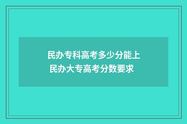 民办专科高考多少分能上 民办大专高考分数要求