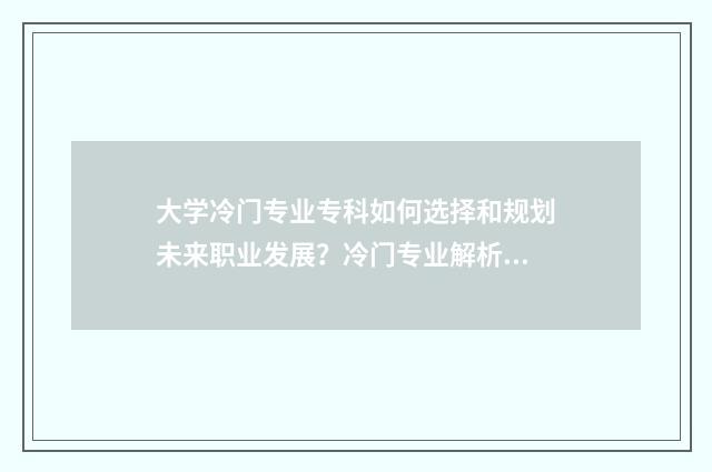 大学冷门专业专科如何选择和规划未来职业发展？冷门专业解析与就业前景展望 大学冷门专业专业有哪些