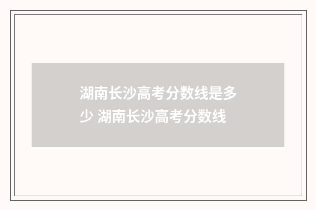 湖南长沙高考分数线是多少 湖南长沙高考分数线