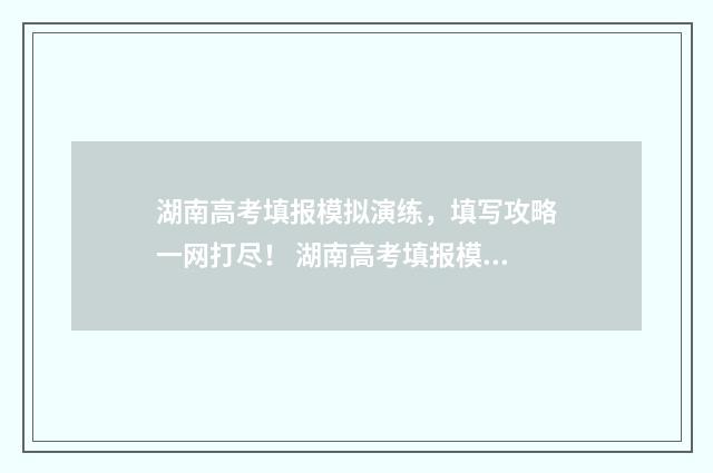湖南高考填报模拟演练，填写攻略一网打尽！ 湖南高考填报模式