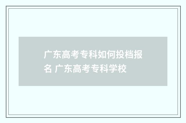 广东高考专科如何投档报名 广东高考专科学校