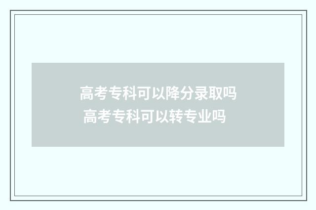 高考专科可以降分录取吗 高考专科可以转专业吗