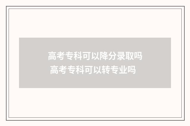 高考专科可以降分录取吗 高考专科可以转专业吗
