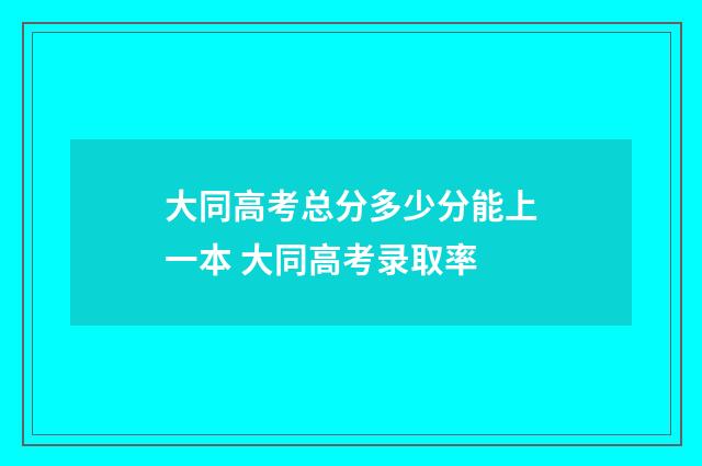 大同高考总分多少分能上一本 大同高考录取率