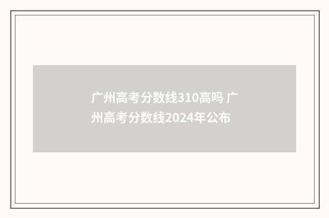 广州高考分数线310高吗 广州高考分数线2024年公布