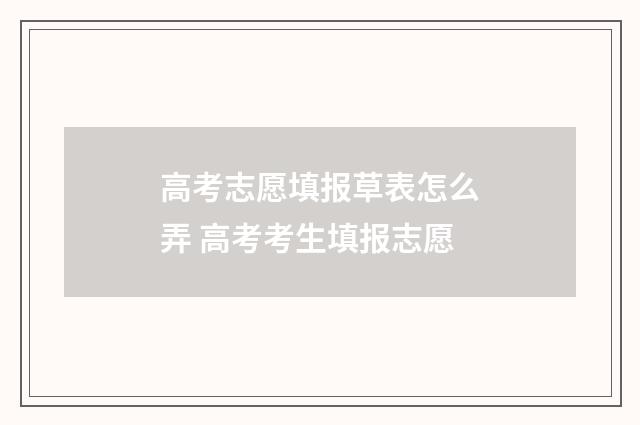 高考志愿填报草表怎么弄 高考考生填报志愿