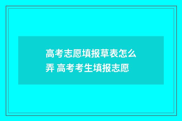 高考志愿填报草表怎么弄 高考考生填报志愿