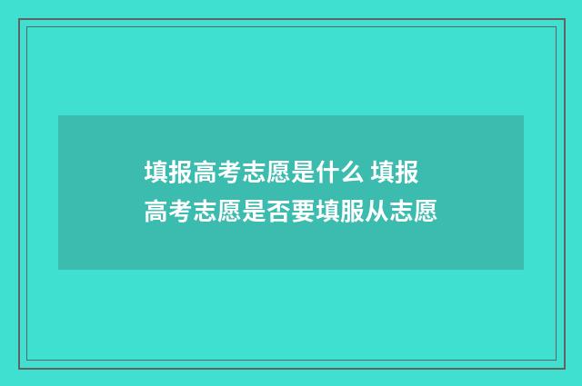 填报高考志愿是什么 填报高考志愿是否要填服从志愿