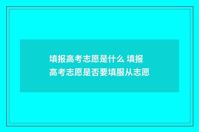 填报高考志愿是什么 填报高考志愿是否要填服从志愿