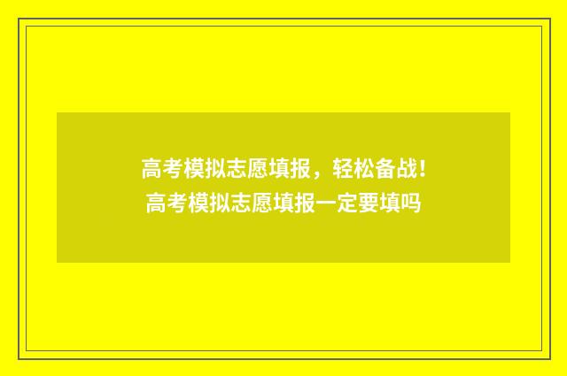 高考模拟志愿填报，轻松备战！ 高考模拟志愿填报一定要填吗