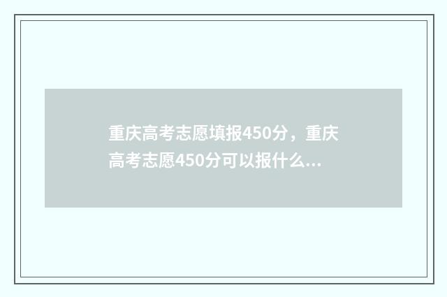 重庆高考志愿填报450分，重庆高考志愿450分可以报什么学校 重庆高考志愿填报时间2024