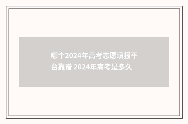 哪个2024年高考志愿填报平台靠谱 2024年高考是多久