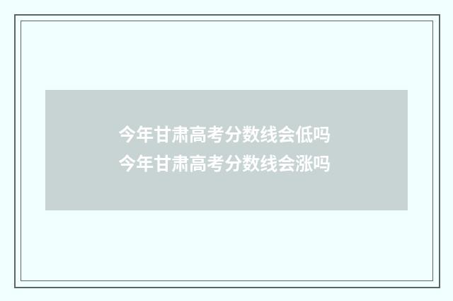 今年甘肃高考分数线会低吗 今年甘肃高考分数线会涨吗
