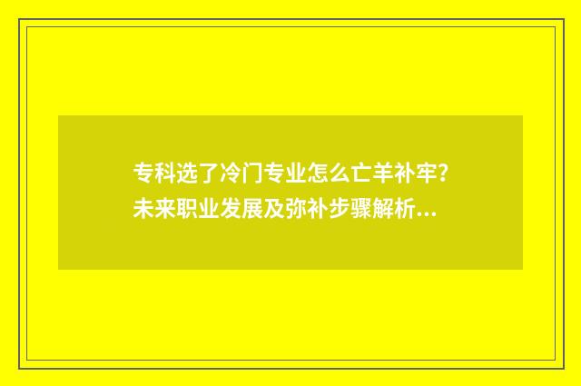 专科选了冷门专业怎么亡羊补牢？未来职业发展及弥补步骤解析 专科专业冷门