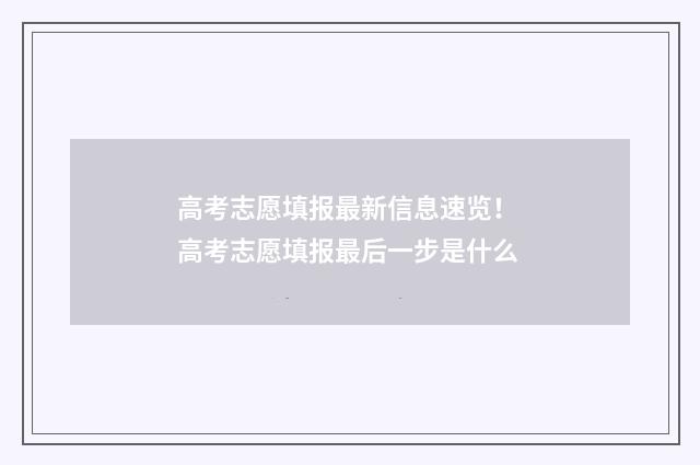 高考志愿填报最新信息速览！ 高考志愿填报最后一步是什么