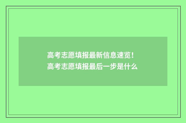 高考志愿填报最新信息速览！ 高考志愿填报最后一步是什么