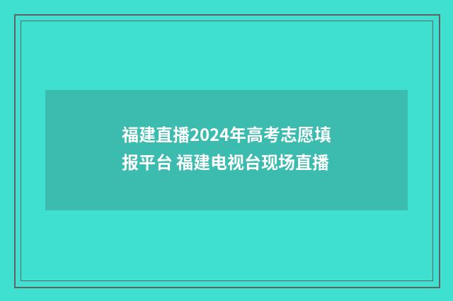 福建直播2024年高考志愿填报平台 福建电视台现场直播