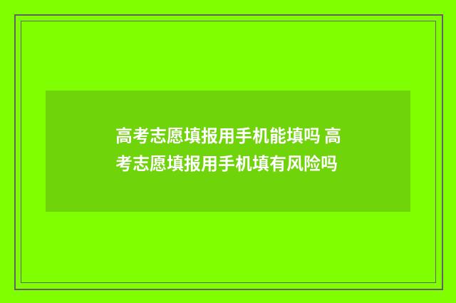 高考志愿填报用手机能填吗 高考志愿填报用手机填有风险吗