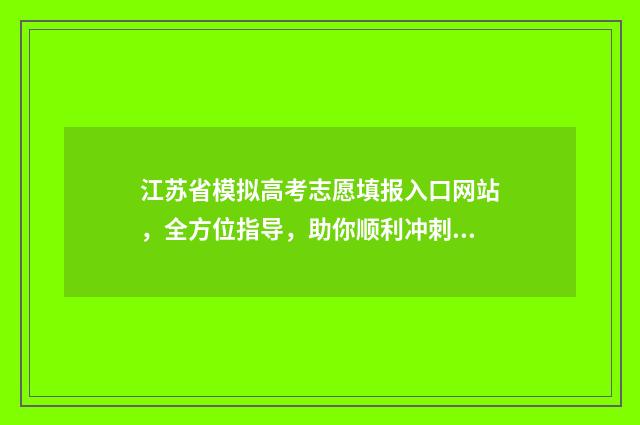 江苏省模拟高考志愿填报入口网站，全方位指导，助你顺利冲刺！ 江苏省模拟高考填报志愿时间