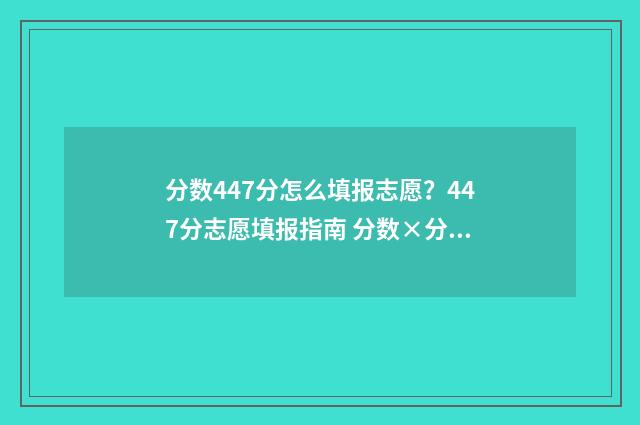 分数447分怎么填报志愿？447分志愿填报指南 分数×分数怎么计算?