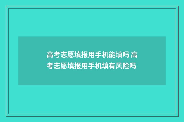 高考志愿填报用手机能填吗 高考志愿填报用手机填有风险吗