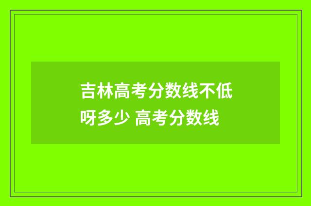 吉林高考分数线不低呀多少 高考分数线