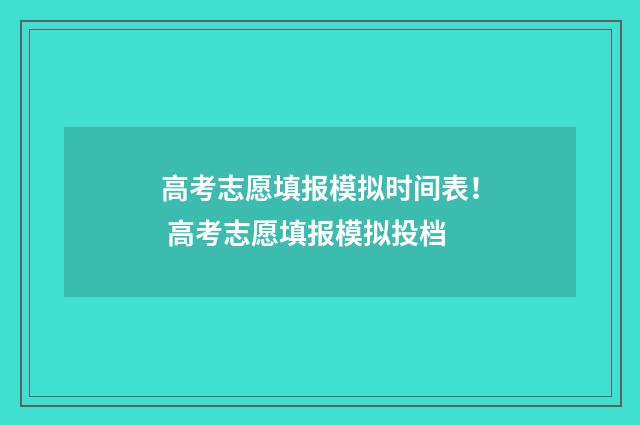 高考志愿填报模拟时间表！ 高考志愿填报模拟投档