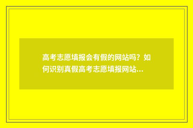 高考志愿填报会有假的网站吗？如何识别真假高考志愿填报网站？ 高考志愿填报会被篡改吗